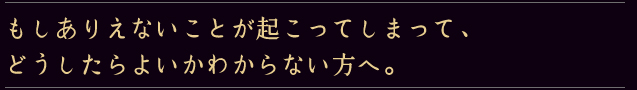 もしありえないことが起こってしまって、どうしたらよいか分からない方へ